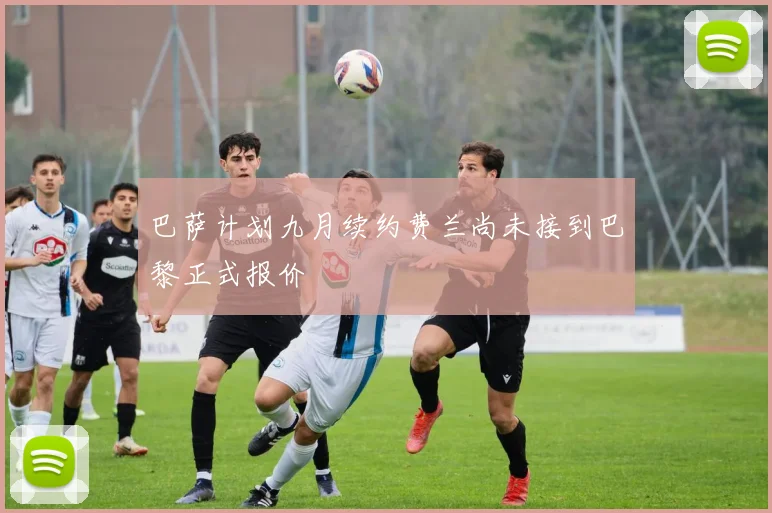 巴萨计划九月续约费兰尚未接到巴黎正式报价