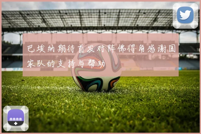 巴埃纳期待首发对阵佛得角感谢国家队的支持与帮助