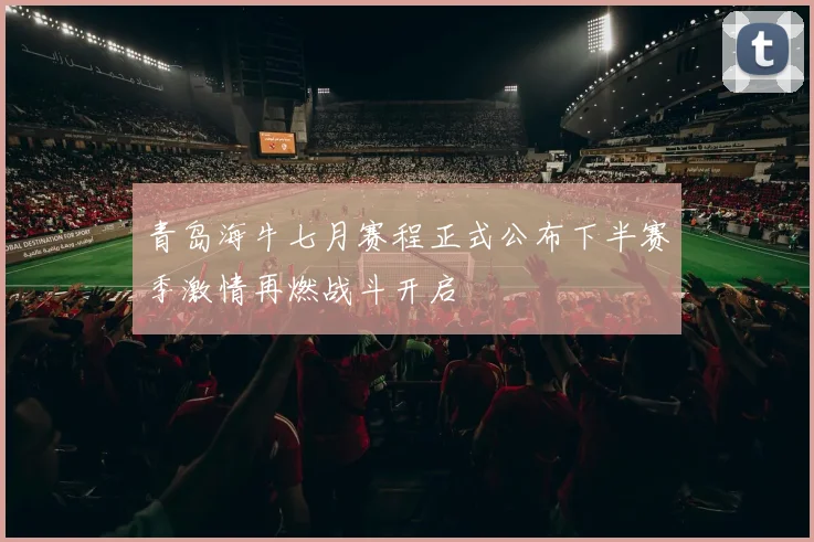青岛海牛七月赛程正式公布下半赛季激情再燃战斗开启