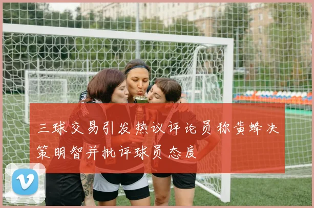 三球交易引发热议评论员称黄蜂决策明智并批评球员态度