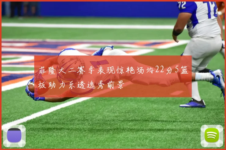 菲隆大二赛季表现惊艳场均22分5篮板助力乐透选秀前景