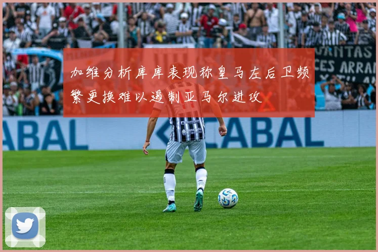 加维分析库库表现称皇马左后卫频繁更换难以遏制亚马尔进攻