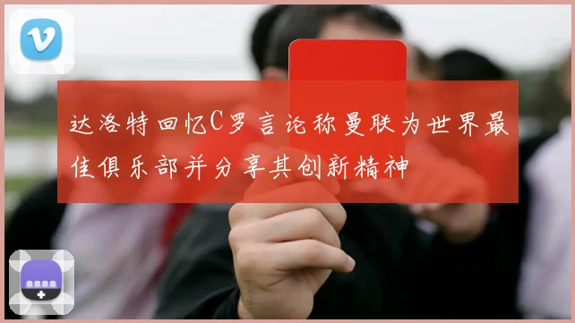 达洛特回忆C罗言论称曼联为世界最佳俱乐部并分享其创新精神
