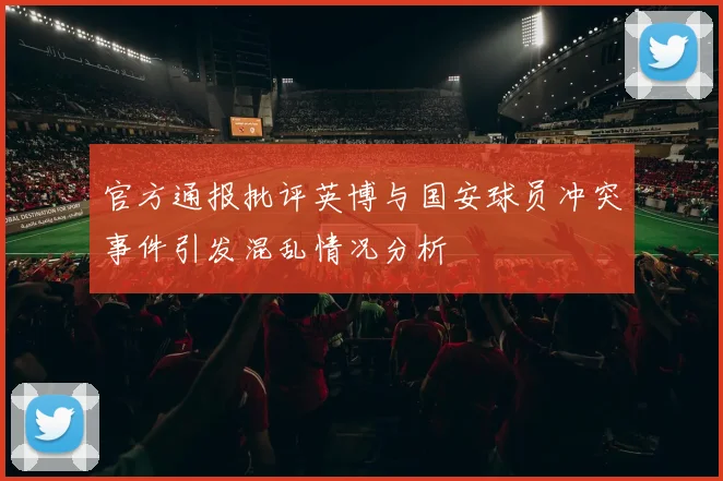 官方通报批评英博与国安球员冲突事件引发混乱情况分析