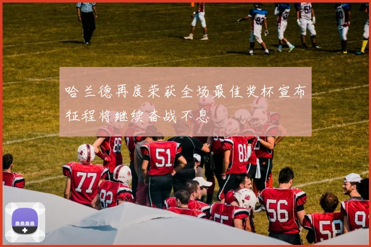 哈兰德再度荣获全场最佳奖杯宣布征程将继续奋战不息