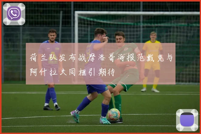 荷兰队发布战摩洛哥海报范戴克与阿什拉夫同框引期待