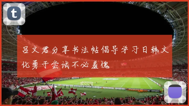 吕文君分享书法帖倡导学习日韩文化勇于尝试不必羞愧