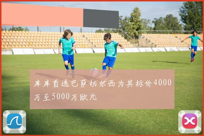 库库首选巴萨切尔西为其标价4000万至5000万欧元
