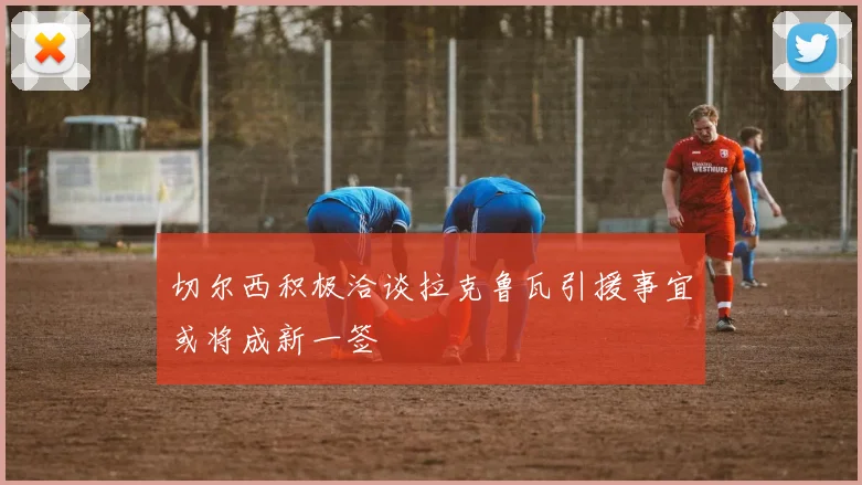 切尔西积极洽谈拉克鲁瓦引援事宜或将成新一签