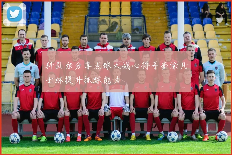 科贝尔分享点球大战心得手套涂凡士林提升抓球能力