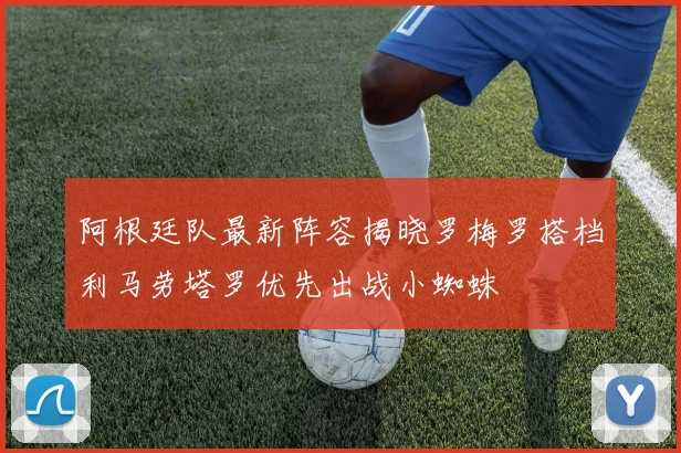阿根廷队最新阵容揭晓罗梅罗搭档利马劳塔罗优先出战小蜘蛛