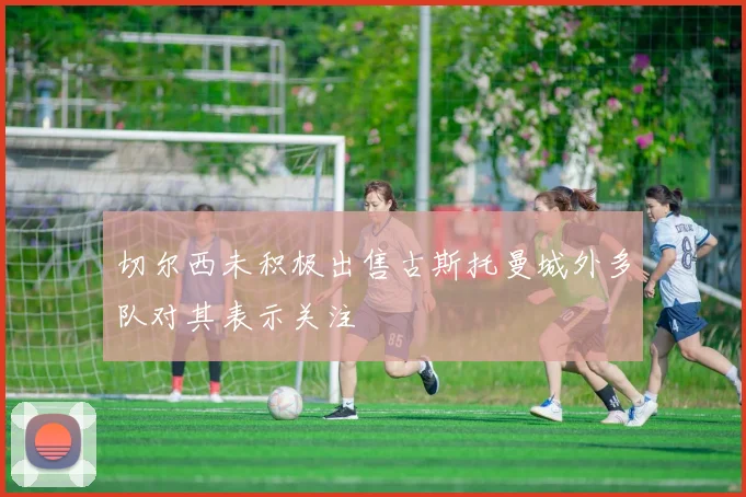 切尔西未积极出售古斯托曼城外多队对其表示关注