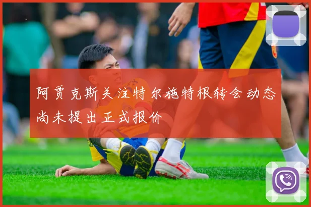 阿贾克斯关注特尔施特根转会动态尚未提出正式报价