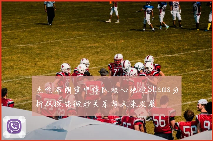 杰伦布朗重申球队核心地位Shams分析双探花微妙关系与未来发展