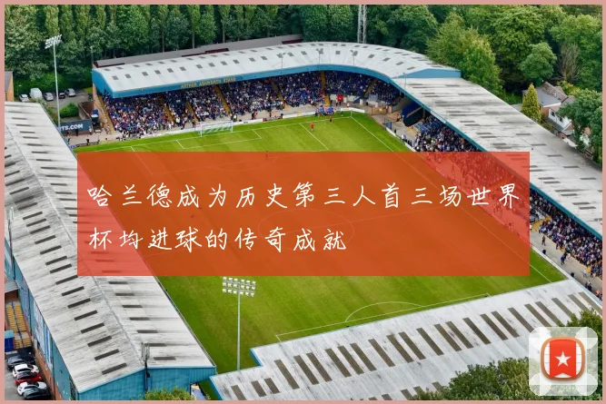 哈兰德成为历史第三人首三场世界杯均进球的传奇成就