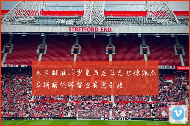 米兰瞄准19岁皇马后卫巴尔德佩尼亚斯前任塔雷也有意引进