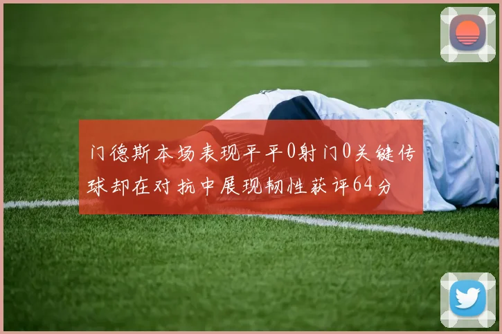 门德斯本场表现平平0射门0关键传球却在对抗中展现韧性获评64分