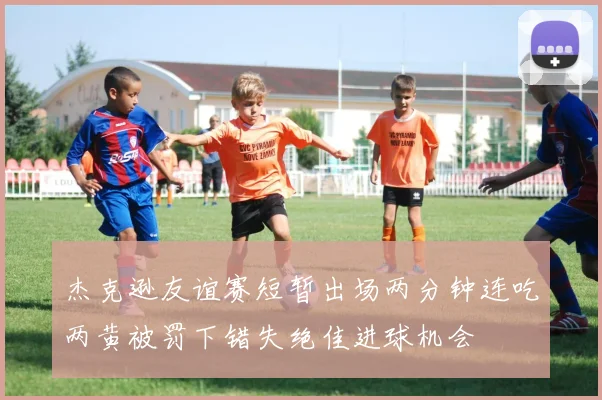 杰克逊友谊赛短暂出场两分钟连吃两黄被罚下错失绝佳进球机会
