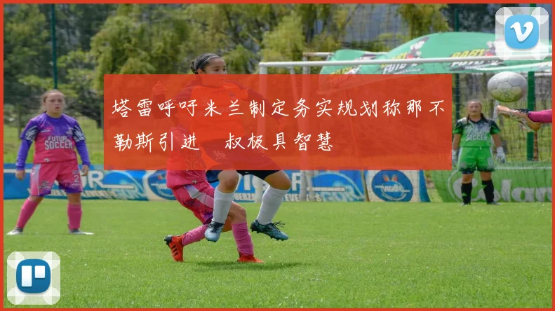 塔雷呼吁米兰制定务实规划称那不勒斯引进囧叔极具智慧