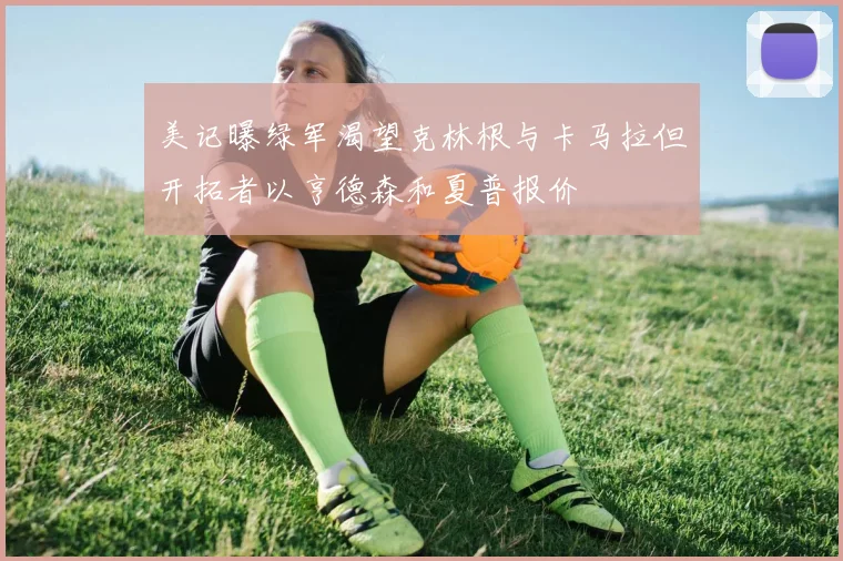 美记曝绿军渴望克林根与卡马拉但开拓者以亨德森和夏普报价