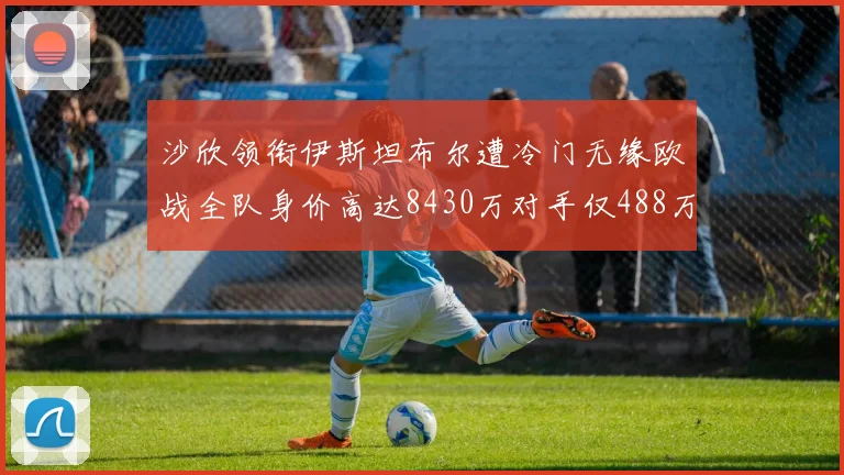 沙欣领衔伊斯坦布尔遭冷门无缘欧战全队身价高达8430万对手仅488万